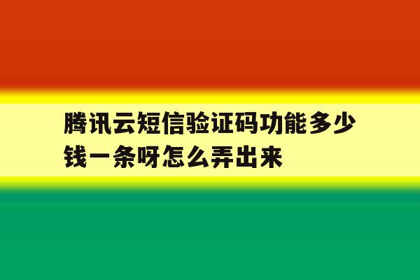 包含腾讯云短信验证码功能多少钱一条呀怎么弄出来的词条 包含腾讯云短信验证码功能多少钱一条呀怎么弄出来的词条