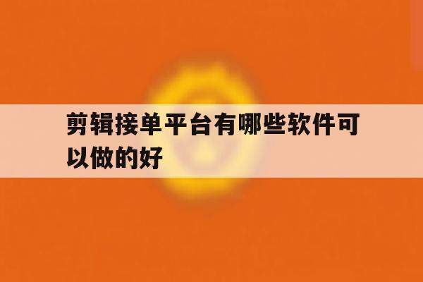 剪辑接单平台有哪些软件可以做的好 剪辑接单平台有哪些软件可以做的好