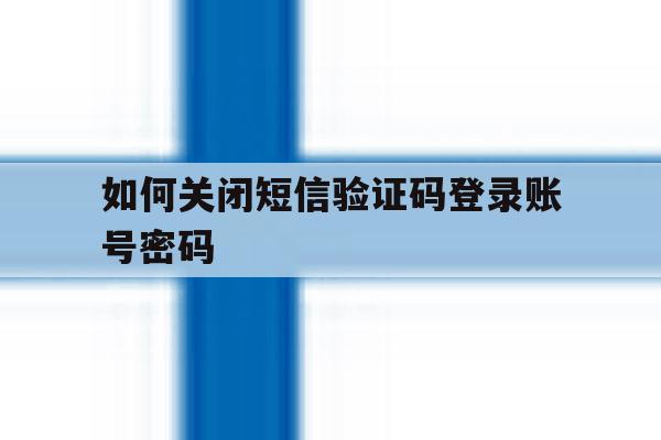 如何关闭短信验证码登录账号密码 如何关闭短信验证码登录账号密码