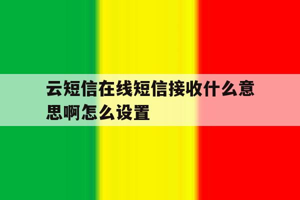 云短信在线短信接收什么意思啊怎么设置 云短信在线短信接收什么意思啊怎么设置