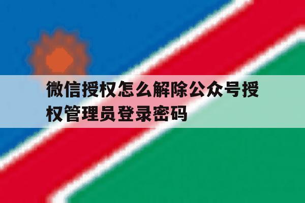 包含微信授权怎么解除公众号授权管理员登录密码的词条