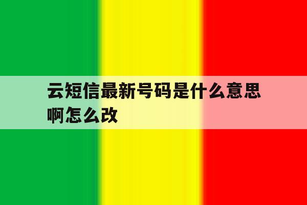 云短信最新号码是什么意思啊怎么改 云短信最新号码是什么意思啊怎么改