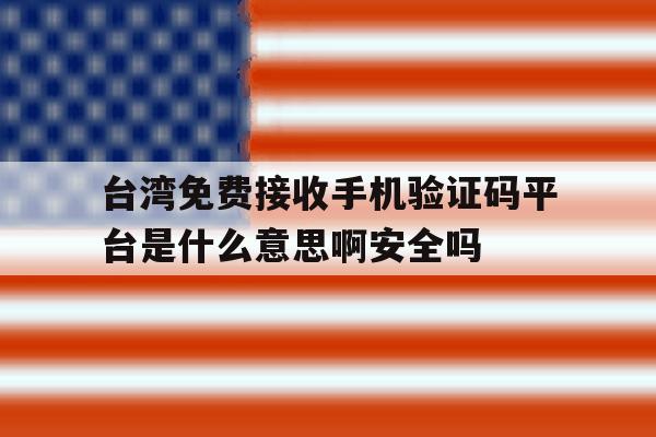 台湾免费接收手机验证码平台是什么意思啊安全吗的简单介绍 台湾免费接收手机验证码平台是什么意思啊安全吗的简单介绍