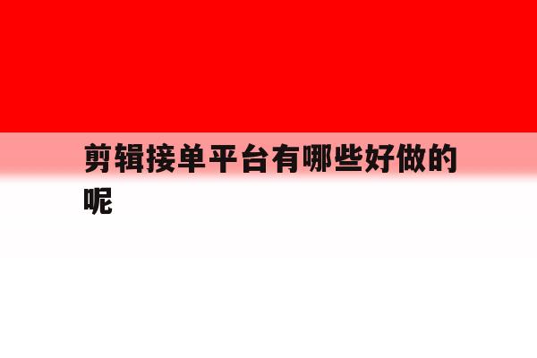 剪辑接单平台有哪些好做的呢 剪辑接单平台有哪些好做的呢