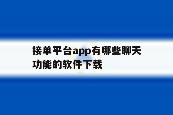接单平台app有哪些聊天功能的软件下载 接单平台app有哪些聊天功能的软件下载