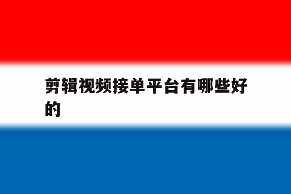 剪辑视频接单平台有哪些好的 剪辑视频接单平台有哪些好的