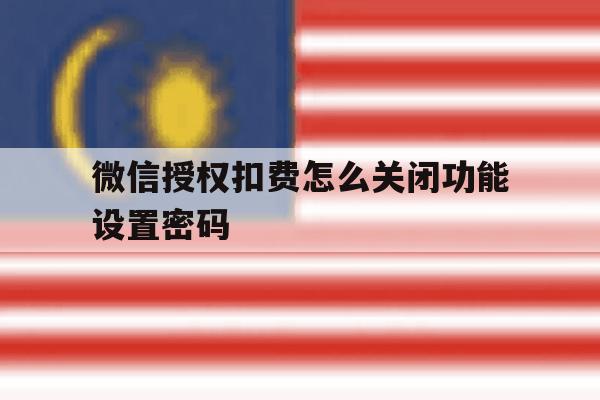微信授权扣费怎么关闭功能设置密码 微信授权扣费怎么关闭功能设置密码