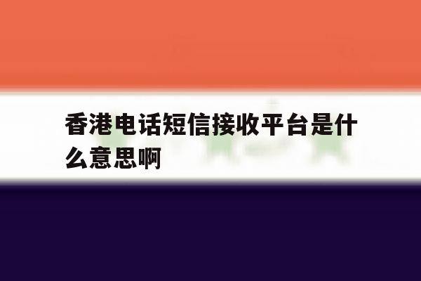 香港电话短信接收平台是什么意思啊 香港电话短信接收平台是什么意思啊