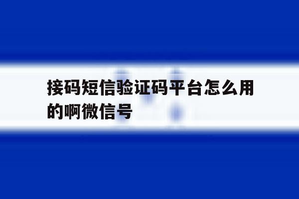 接码短信验证码平台怎么用的啊微信号 接码短信验证码平台怎么用的啊微信号
