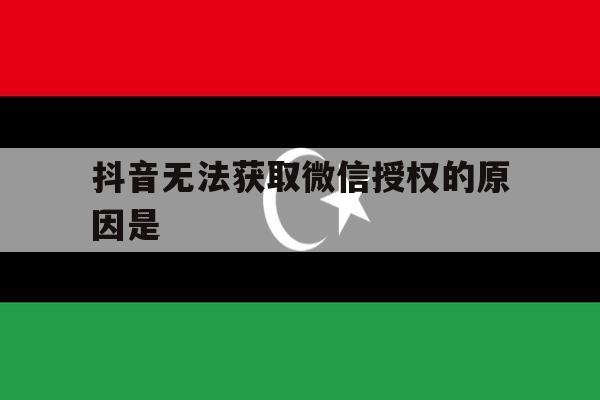抖音无法获取微信授权的原因是 抖音无法获取微信授权的原因是