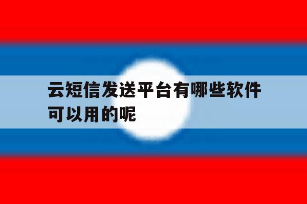 关于云短信发送平台有哪些软件可以用的呢的信息 关于云短信发送平台有哪些软件可以用的呢的信息