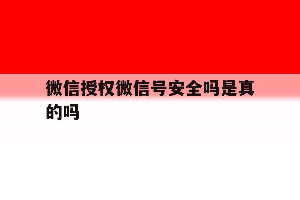 微信授权微信号安全吗是真的吗 微信授权微信号安全吗是真的吗