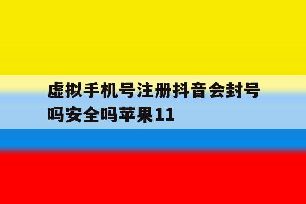 虚拟手机号注册抖音会封号吗安全吗苹果11的简单介绍