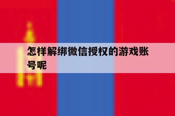 怎样解绑微信授权的游戏账号呢 怎样解绑微信授权的游戏账号呢