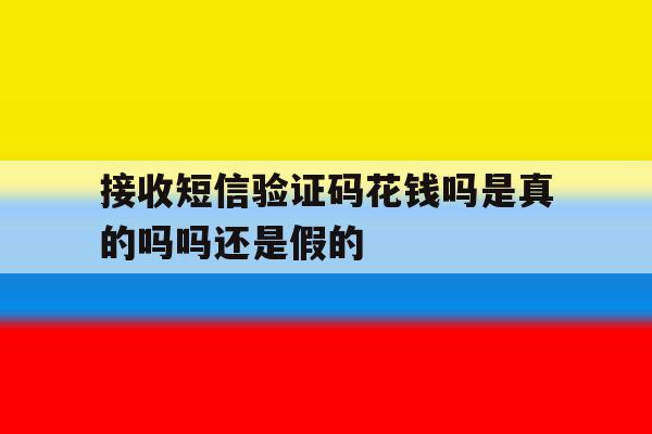 接收短信验证码花钱吗是真的吗吗还是假的 接收短信验证码花钱吗是真的吗吗还是假的