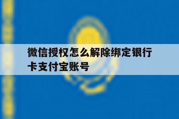 微信授权怎么解除绑定银行卡支付宝账号的简单介绍 微信授权怎么解除绑定银行卡支付宝账号的简单介绍