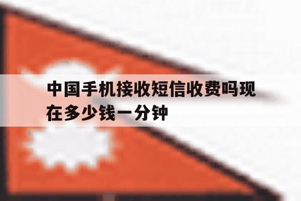 中国手机接收短信收费吗现在多少钱一分钟 中国手机接收短信收费吗现在多少钱一分钟