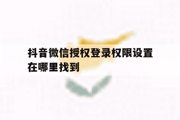 抖音微信授权登录权限设置在哪里找到
