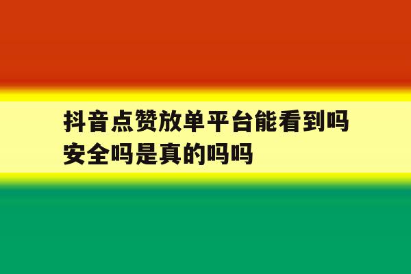 抖音点赞放单平台能看到吗安全吗是真的吗吗 抖音点赞放单平台能看到吗安全吗是真的吗吗