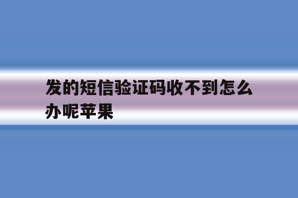 发的短信验证码收不到怎么办呢苹果 发的短信验证码收不到怎么办呢苹果