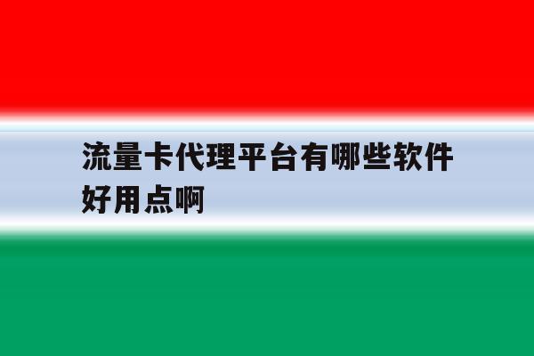 流量卡代理平台有哪些软件好用点啊 流量卡代理平台有哪些软件好用点啊