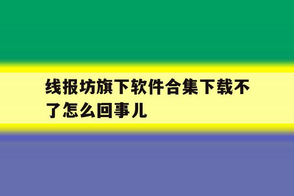 线报坊旗下软件合集下载不了怎么回事儿的简单介绍 线报坊旗下软件合集下载不了怎么回事儿的简单介绍
