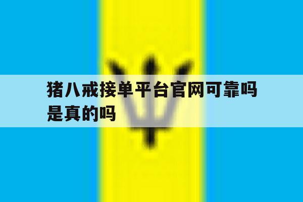猪八戒接单平台官网可靠吗是真的吗 猪八戒接单平台官网可靠吗是真的吗