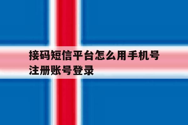 接码短信平台怎么用手机号注册账号登录 接码短信平台怎么用手机号注册账号登录