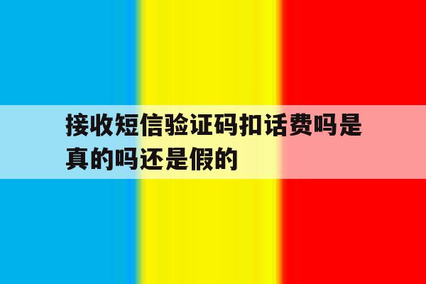 接收短信验证码扣话费吗是真的吗还是假的 接收短信验证码扣话费吗是真的吗还是假的