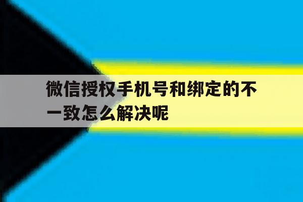 微信授权手机号和绑定的不一致怎么解决呢 微信授权手机号和绑定的不一致怎么解决呢