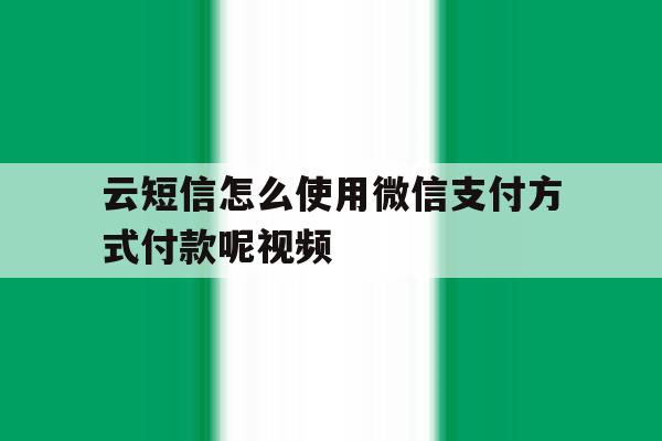 云短信怎么使用微信支付方式付款呢视频 云短信怎么使用微信支付方式付款呢视频