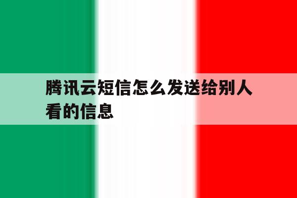 腾讯云短信怎么发送给别人看的信息 腾讯云短信怎么发送给别人看的信息