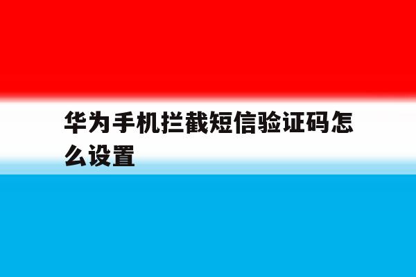 华为手机拦截短信验证码怎么设置 华为手机拦截短信验证码怎么设置