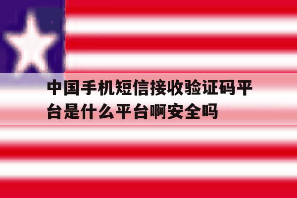 中国手机短信接收验证码平台是什么平台啊安全吗的简单介绍 中国手机短信接收验证码平台是什么平台啊安全吗的简单介绍