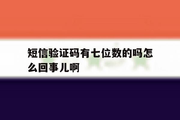 包含短信验证码有七位数的吗怎么回事儿啊的词条 包含短信验证码有七位数的吗怎么回事儿啊的词条