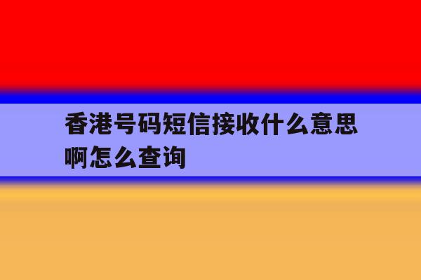 香港号码短信接收什么意思啊怎么查询 香港号码短信接收什么意思啊怎么查询