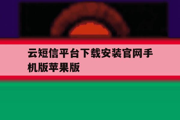 包含云短信平台下载安装官网手机版苹果版的词条 包含云短信平台下载安装官网手机版苹果版的词条