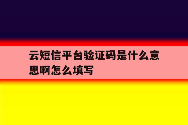 云短信平台验证码是什么意思啊怎么填写的简单介绍 云短信平台验证码是什么意思啊怎么填写的简单介绍