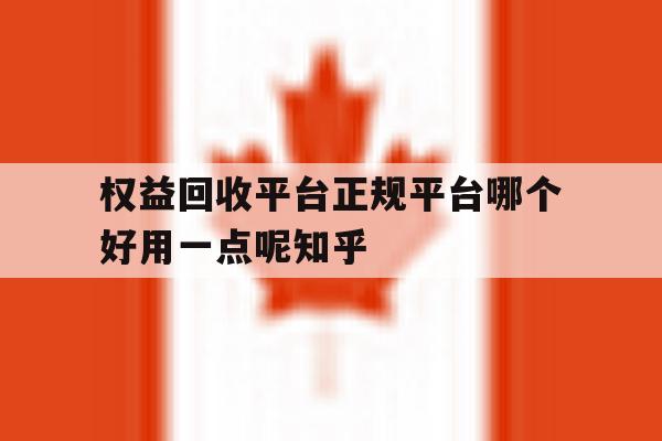 权益回收平台正规平台哪个好用一点呢知乎的简单介绍 权益回收平台正规平台哪个好用一点呢知乎的简单介绍