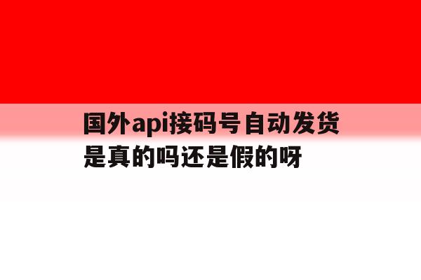 国外api接码号自动发货是真的吗还是假的呀的简单介绍 国外api接码号自动发货是真的吗还是假的呀的简单介绍