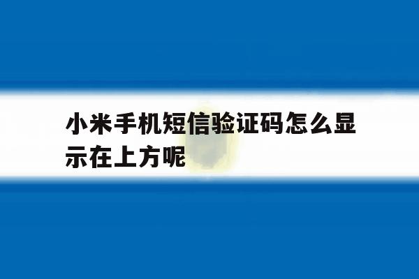 小米手机短信验证码怎么显示在上方呢 小米手机短信验证码怎么显示在上方呢