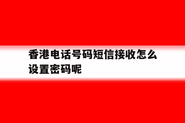 包含香港电话号码短信接收怎么设置密码呢的词条 包含香港电话号码短信接收怎么设置密码呢的词条