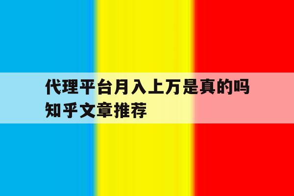 关于代理平台月入上万是真的吗知乎文章推荐的信息 关于代理平台月入上万是真的吗知乎文章推荐的信息