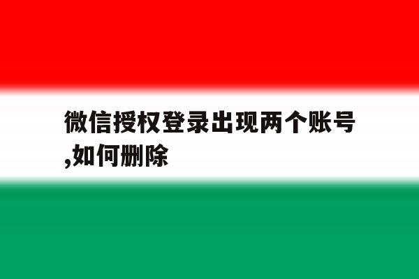 微信授权登录出现两个账号,如何删除 微信授权登录出现两个账号,如何删除