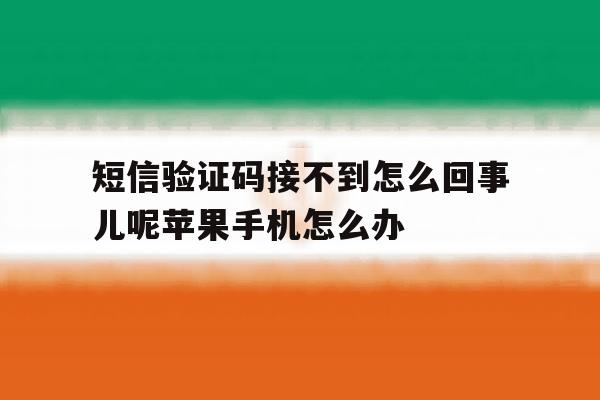 短信验证码接不到怎么回事儿呢苹果手机怎么办的简单介绍 短信验证码接不到怎么回事儿呢苹果手机怎么办的简单介绍