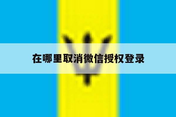 在哪里取消微信授权登录 在哪里取消微信授权登录