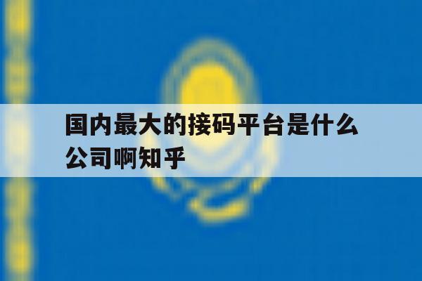 国内最大的接码平台是什么公司啊知乎的简单介绍 国内最大的接码平台是什么公司啊知乎的简单介绍