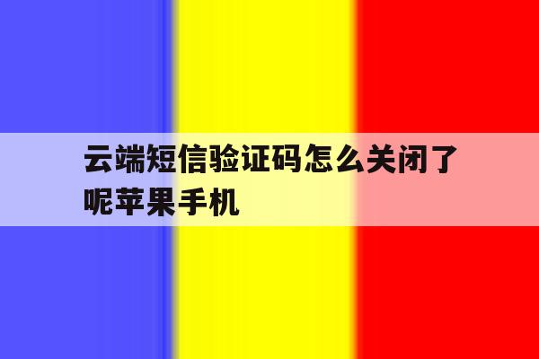 关于云端短信验证码怎么关闭了呢苹果手机的信息 关于云端短信验证码怎么关闭了呢苹果手机的信息