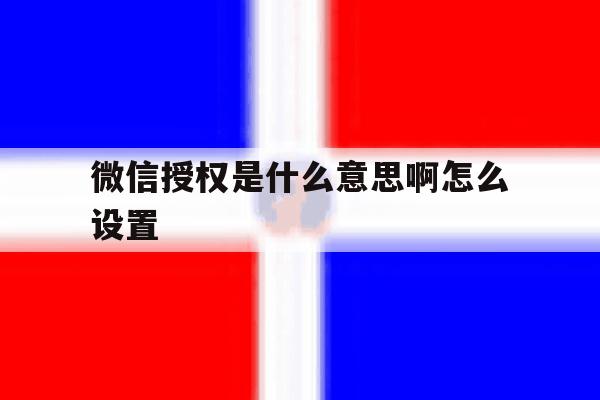 微信授权是什么意思啊怎么设置 微信授权是什么意思啊怎么设置