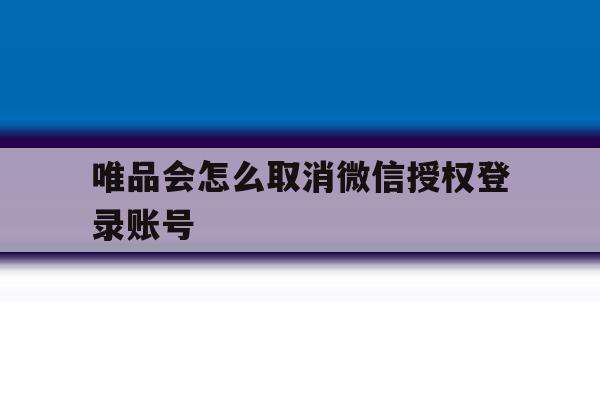 唯品会怎么取消微信授权登录账号 唯品会怎么取消微信授权登录账号